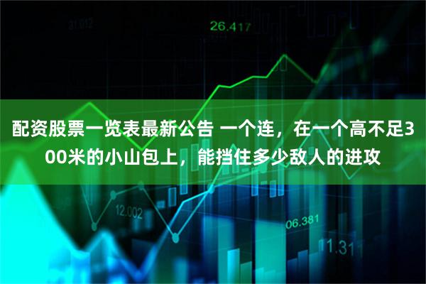 配资股票一览表最新公告 一个连，在一个高不足300米的小山包上，能挡住多少敌人的进攻