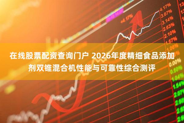 在线股票配资查询门户 2026年度精细食品添加剂双锥混合机性能与可靠性综合测评