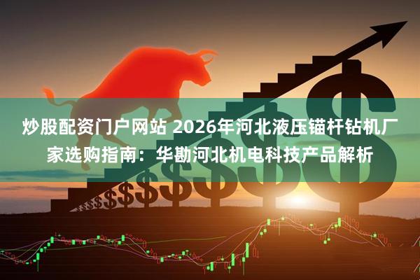 炒股配资门户网站 2026年河北液压锚杆钻机厂家选购指南：华勘河北机电科技产品解析