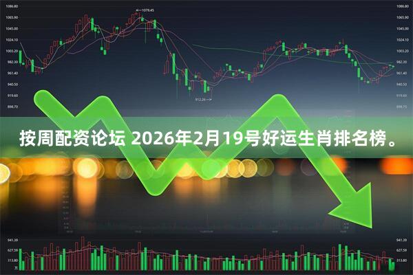 按周配资论坛 2026年2月19号好运生肖排名榜。