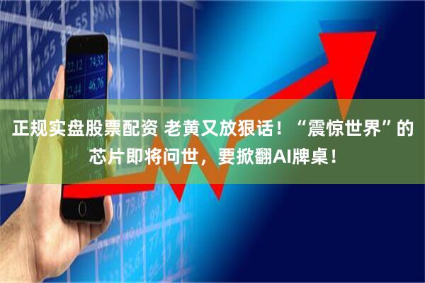 正规实盘股票配资 老黄又放狠话！“震惊世界”的芯片即将问世，要掀翻AI牌桌！