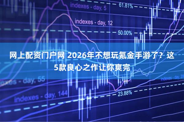 网上配资门户网 2026年不想玩氪金手游了？这5款良心之作让你爽完