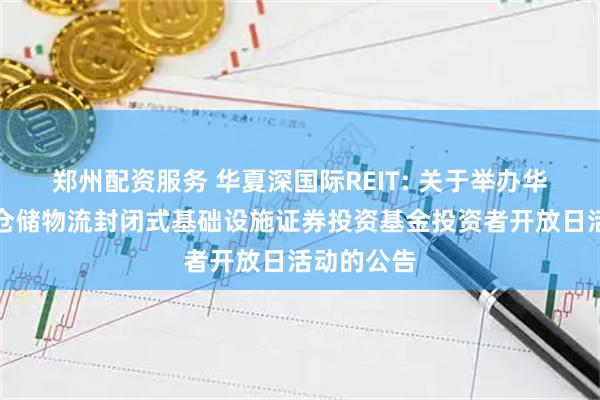 郑州配资服务 华夏深国际REIT: 关于举办华夏深国际仓储物流封闭式基础设施证券投资基金投资者开放日活动的公告