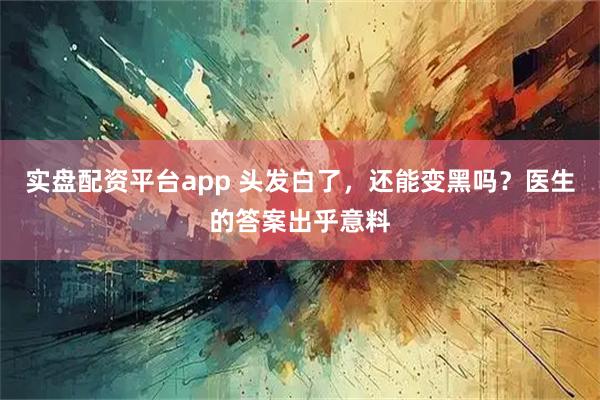 实盘配资平台app 头发白了,还能变黑吗?医生的答案出乎意料