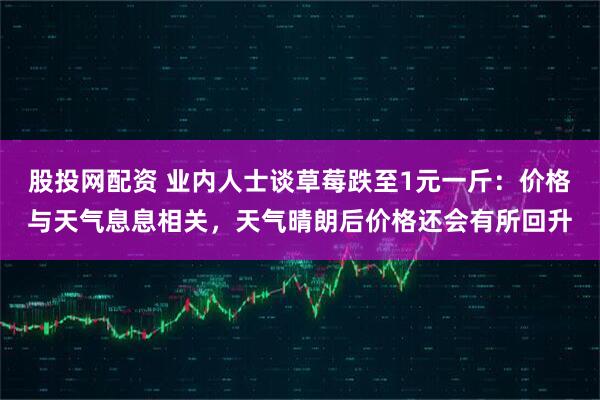 股投网配资 业内人士谈草莓跌至1元一斤:价格与天气息息相关,天气晴朗后价格还会有所回升