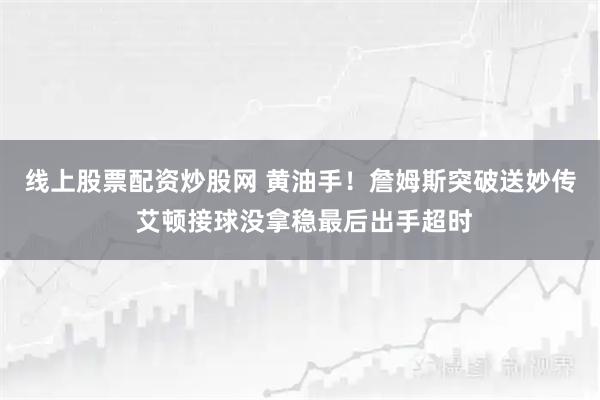 线上股票配资炒股网 黄油手！詹姆斯突破送妙传 艾顿接球没拿稳最后出手超时