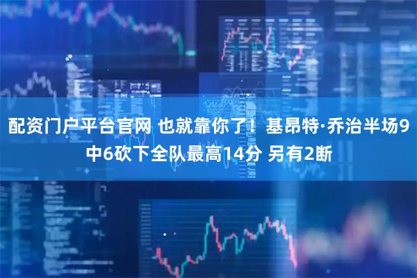 配资门户平台官网 也就靠你了！基昂特·乔治半场9中6砍下全队最高14分 另有2断