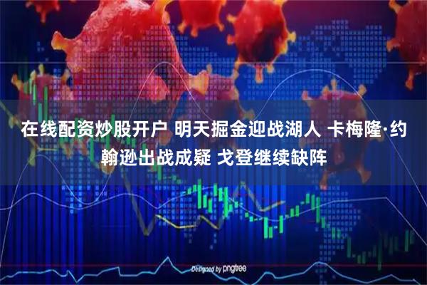 在线配资炒股开户 明天掘金迎战湖人 卡梅隆·约翰逊出战成疑 戈登继续缺阵