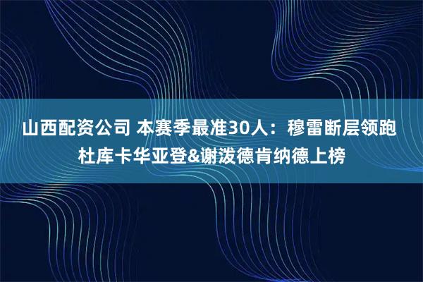 山西配资公司 本赛季最准30人：穆雷断层领跑 杜库卡华亚登&谢泼德肯纳德上榜