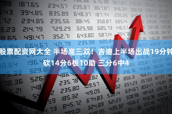 股票配资网大全 半场准三双！吉迪上半场出战19分钟砍14分6板10助 三分6中4