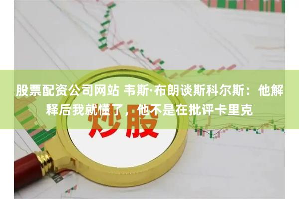 股票配资公司网站 韦斯·布朗谈斯科尔斯：他解释后我就懂了，他不是在批评卡里克