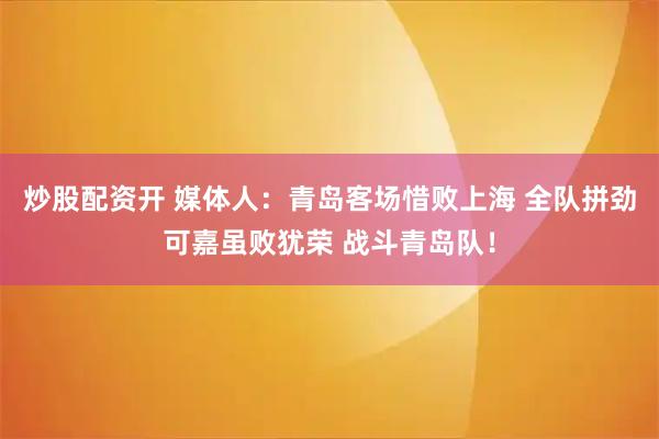 炒股配资开 媒体人：青岛客场惜败上海 全队拼劲可嘉虽败犹荣 战斗青岛队！