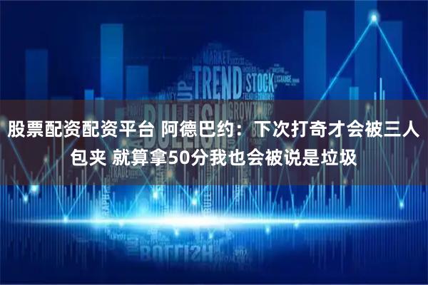 股票配资配资平台 阿德巴约：下次打奇才会被三人包夹 就算拿50分我也会被说是垃圾