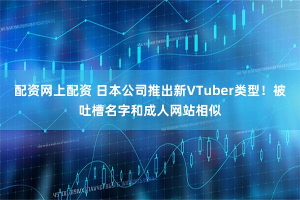配资网上配资 日本公司推出新VTuber类型！被吐槽名字和成人网站相似