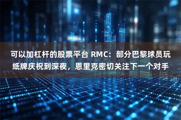 可以加杠杆的股票平台 RMC：部分巴黎球员玩纸牌庆祝到深夜，恩里克密切关注下一个对手