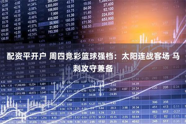配资平开户 周四竞彩篮球强档：太阳连战客场 马刺攻守兼备