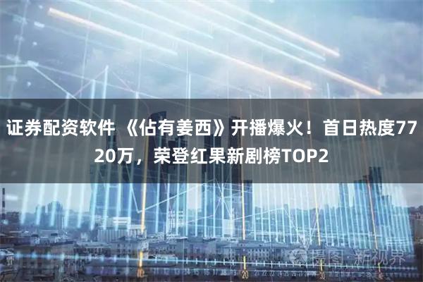 证券配资软件 《佔有姜西》开播爆火！首日热度7720万，荣登红果新剧榜TOP2