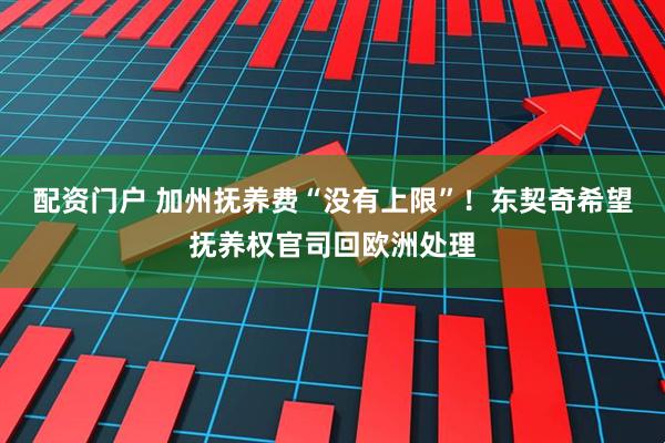 配资门户 加州抚养费“没有上限”！东契奇希望抚养权官司回欧洲处理