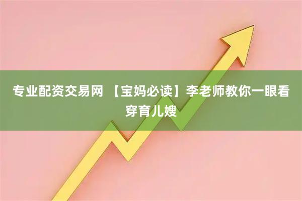专业配资交易网 【宝妈必读】李老师教你一眼看穿育儿嫂