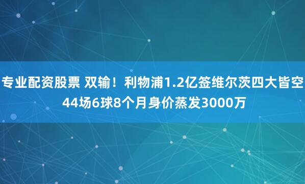 专业配资股票 双输！利物浦1.2亿签维尔茨四大皆空 44场6球8个月身价蒸发3000万