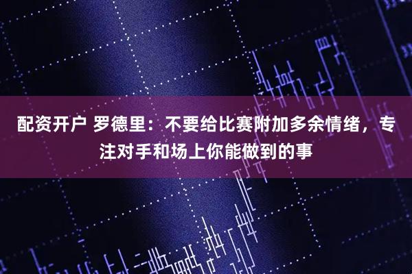 配资开户 罗德里：不要给比赛附加多余情绪，专注对手和场上你能做到的事