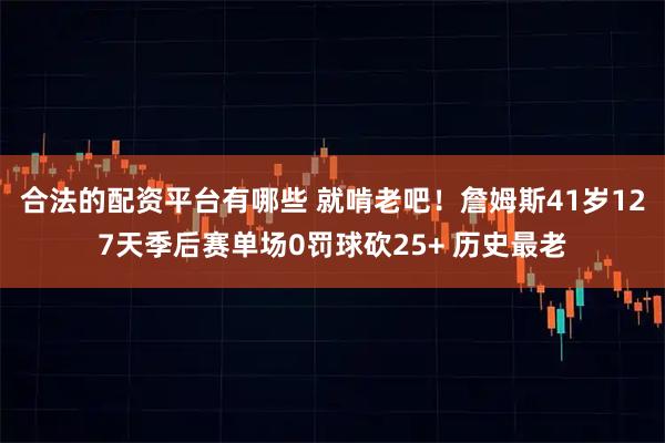 合法的配资平台有哪些 就啃老吧！詹姆斯41岁127天季后赛单场0罚球砍25+ 历史最老