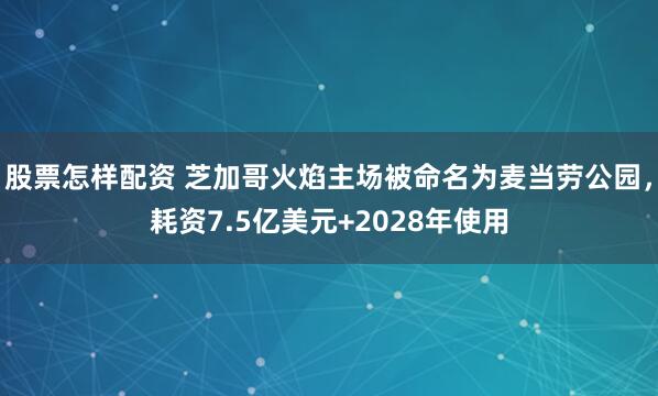 股票怎样配资 芝加哥火焰主场被命名为麦当劳公园，耗资7.5亿美元+2028年使用