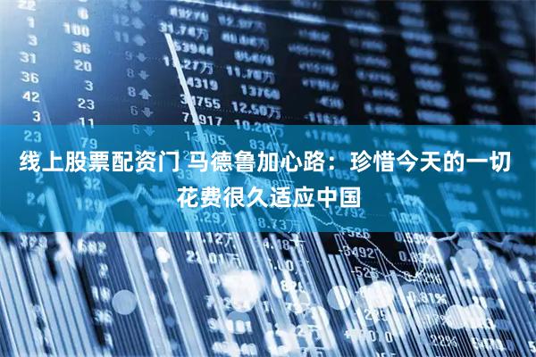 线上股票配资门 马德鲁加心路：珍惜今天的一切 花费很久适应中国