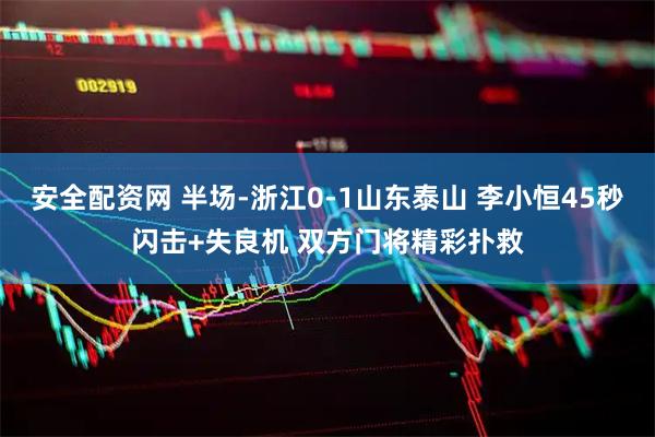 安全配资网 半场-浙江0-1山东泰山 李小恒45秒闪击+失良机 双方门将精彩扑救