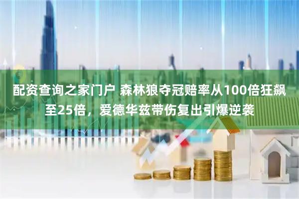 配资查询之家门户 森林狼夺冠赔率从100倍狂飙至25倍，爱德华兹带伤复出引爆逆袭
