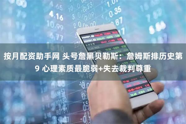 按月配资助手网 头号詹黑贝勒斯：詹姆斯排历史第9 心理素质最脆弱+失去裁判尊重