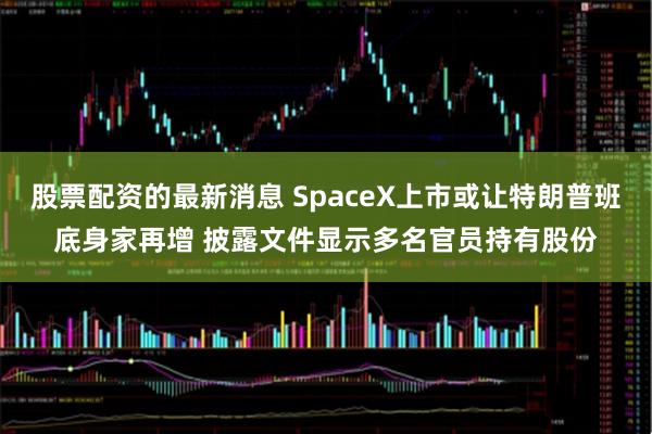 股票配资的最新消息 SpaceX上市或让特朗普班底身家再增 披露文件显示多名官员持有股份
