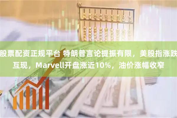 股票配资正规平台 特朗普言论提振有限，美股指涨跌互现，Marvell开盘涨近10%，油价涨幅收窄