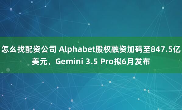 怎么找配资公司 Alphabet股权融资加码至847.5亿美元，Gemini 3.5 Pro拟6月发布