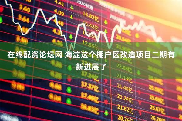 在线配资论坛网 海淀这个棚户区改造项目二期有新进展了