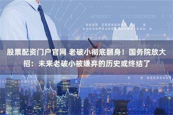 股票配资门户官网 老破小彻底翻身！国务院放大招：未来老破小被嫌弃的历史或终结了
