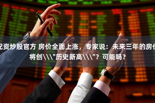配资炒股官方 房价全面上涨，专家说：未来三年的房价将创\