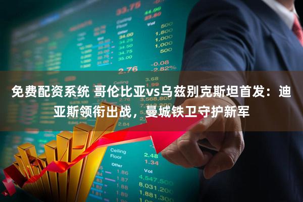 免费配资系统 哥伦比亚vs乌兹别克斯坦首发：迪亚斯领衔出战，曼城铁卫守护新军