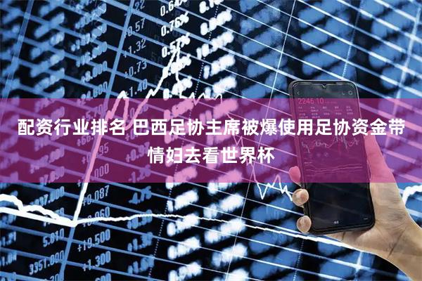 配资行业排名 巴西足协主席被爆使用足协资金带情妇去看世界杯