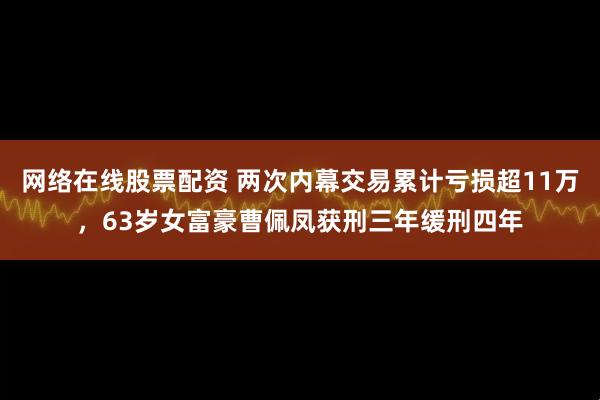 网络在线股票配资 两次内幕交易累计亏损超11万，63岁女富豪曹佩凤获刑三年缓刑四年