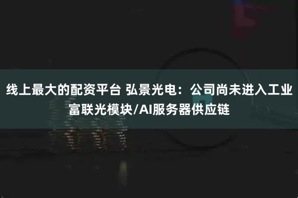 线上最大的配资平台 弘景光电：公司尚未进入工业富联光模块/AI服务器供应链