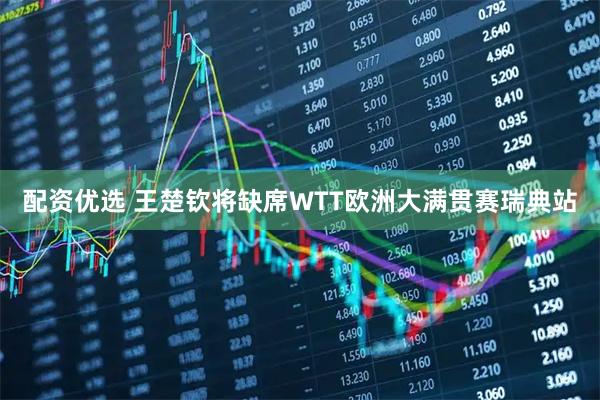 配资优选 王楚钦将缺席WTT欧洲大满贯赛瑞典站