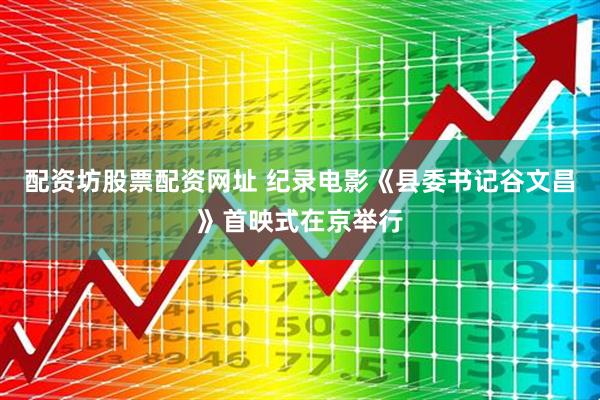 配资坊股票配资网址 纪录电影《县委书记谷文昌》首映式在京举行