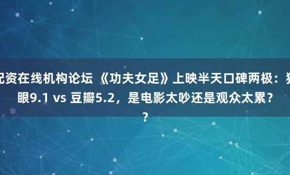 配资在线机构论坛 《功夫女足》上映半天口碑两极：猫眼9.1 vs 豆瓣5.2，是电影太吵还是观众太累？
