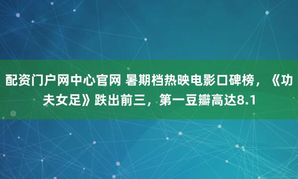配资门户网中心官网 暑期档热映电影口碑榜，《功夫女足》跌出前三，第一豆瓣高达8.1