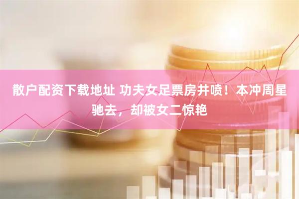 散户配资下载地址 功夫女足票房井喷！本冲周星驰去，却被女二惊艳