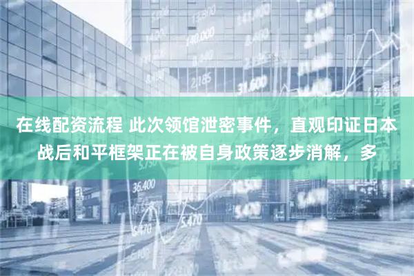 在线配资流程 此次领馆泄密事件，直观印证日本战后和平框架正在被自身政策逐步消解，多