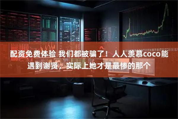 配资免费体验 我们都被骗了！人人羡慕coco能遇到谢贤，实际上她才是最惨的那个